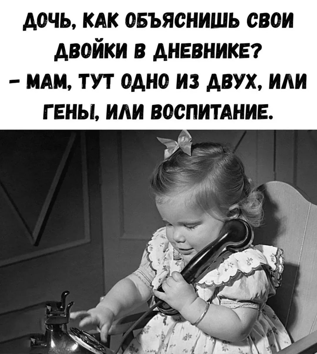 ДОЧЬ, КАК ОБЪЯСНИШЬ СВОИ ДВОЙКИ В ДНЕВНИКЕ? – МАМ, ТУТ ОДНО ИЗ ДВУХ, ИЛИ ГЕНЫ, ИЛИ ВОСПИТАНИЕ.