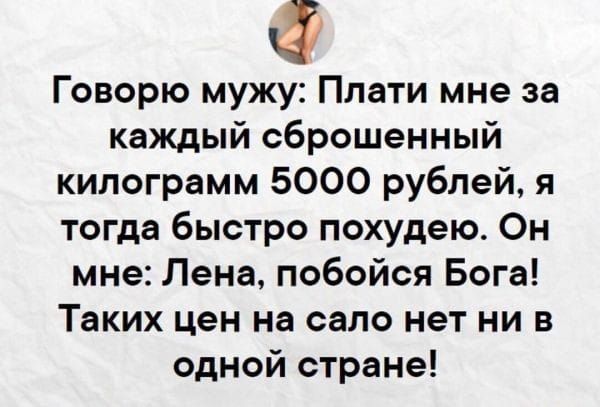 Говорю мужу: Плати мне за каждый сброшенный килограмм 5000 рублей, я тогда быстро похудею. Он мне: Лена, побойся Бога! Таких цен на сало нет ни в одной стране!
