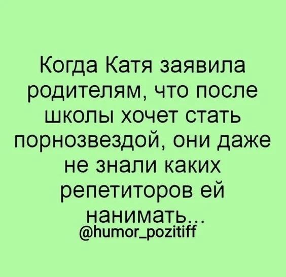 Когда Катя заявила родителям, что после школы хочет стать порнозвездой, они даже не знали каких репетиторов ей нанимать... @humor_pozitiff