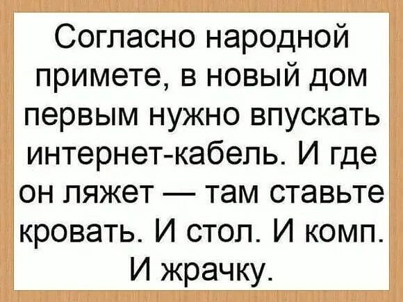 Согласно народной примете, в новый дом первым нужно впускать интернет-кабель. И где он ляжет — там ставьте кровать. И стол. И комп. И жрачку.