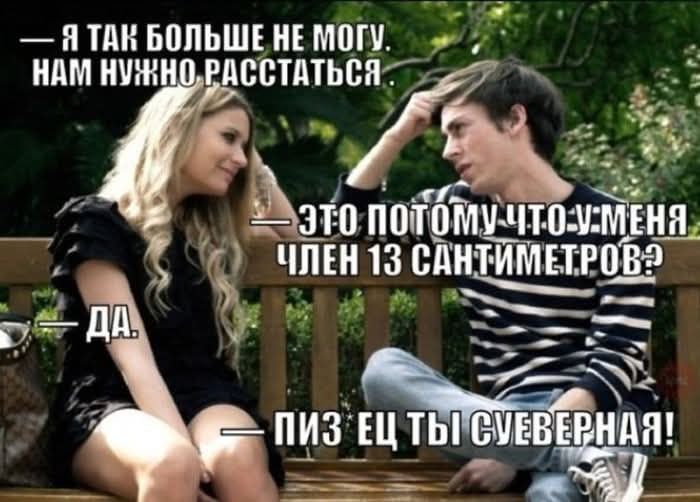 Я так больше не могу. Нам нужно расстаться. — Это потому что у меня член 13 сантиметров? — Да. — Пиздец ты суеверная!