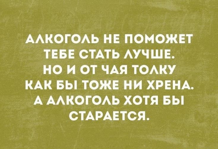 Алкоголь не поможет тебе стать лучше. Но и от чая толку как бы тоже ни хрена. А алкоголь хотя бы старается.