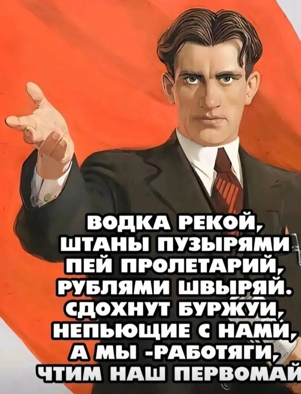 ВОДКА РЕКОЙ, ШТАНЫ ПУЗЫРЯМИ. ПЕЙ ПРОЛЕТАРИЙ, РУБЛЯМИ ШВЫРЯЙ. СДОХНУТ БУРЖУИ, НЕПЬЮЩИЕ С НАМИ, А МЫ - РАБОТЯГИ, ЧТИМ НАШ ПЕРВОМАЙ