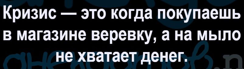 Кризис — это когда покупаешь в магазине веревку, а на мыло не хватает денег.