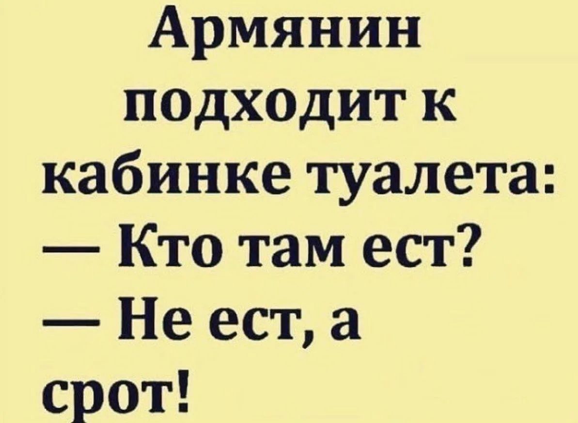 Армянин подходит к кабинке туалета: — Кто там ест? — Не ест, а срёт!