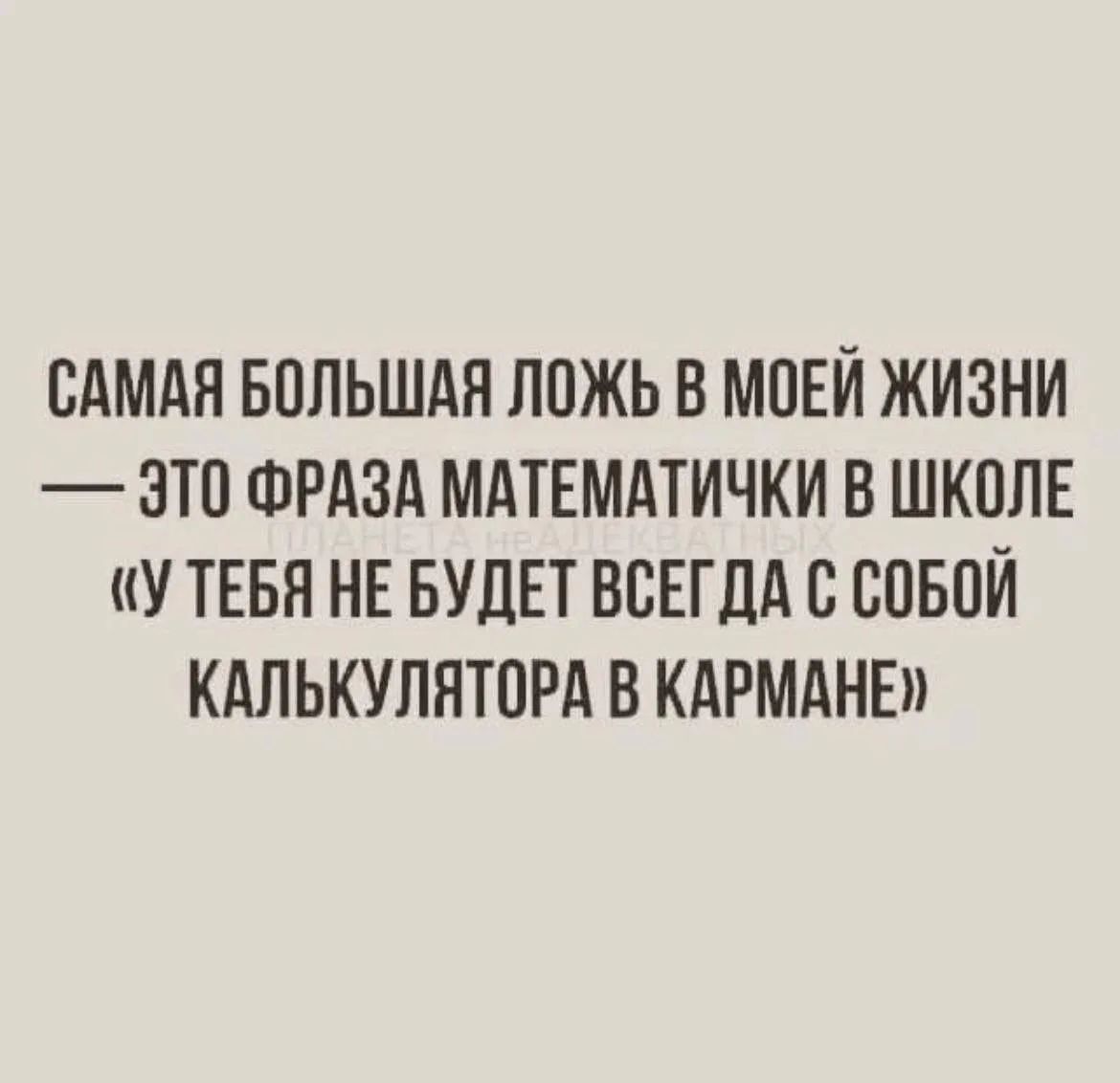 САМАЯ БОЛЬШАЯ ЛОЖЬ В МОЕЙ ЖИЗНИ — ЭТО ФРАЗА МАТЕМАТИЧКИ В ШКОЛЕ «У ТЕБЯ НЕ БУДЕТ ВСЕГДА С СОБОЙ КАЛЬКУЛЯТОРА В КАРМАНЕ»