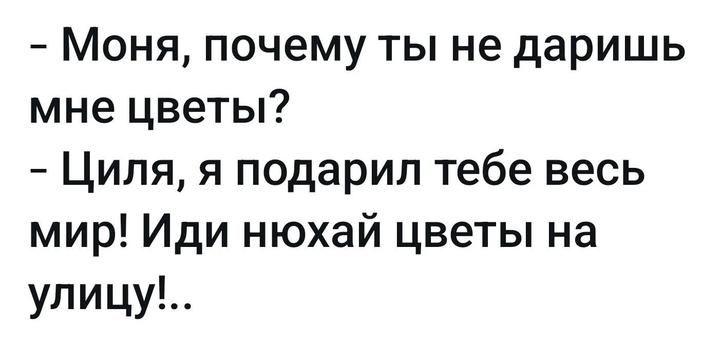 – Моня, почему ты не даришь мне цветы? – Циля, я подарил тебе весь мир! Иди нюхай цветы на улицу!...