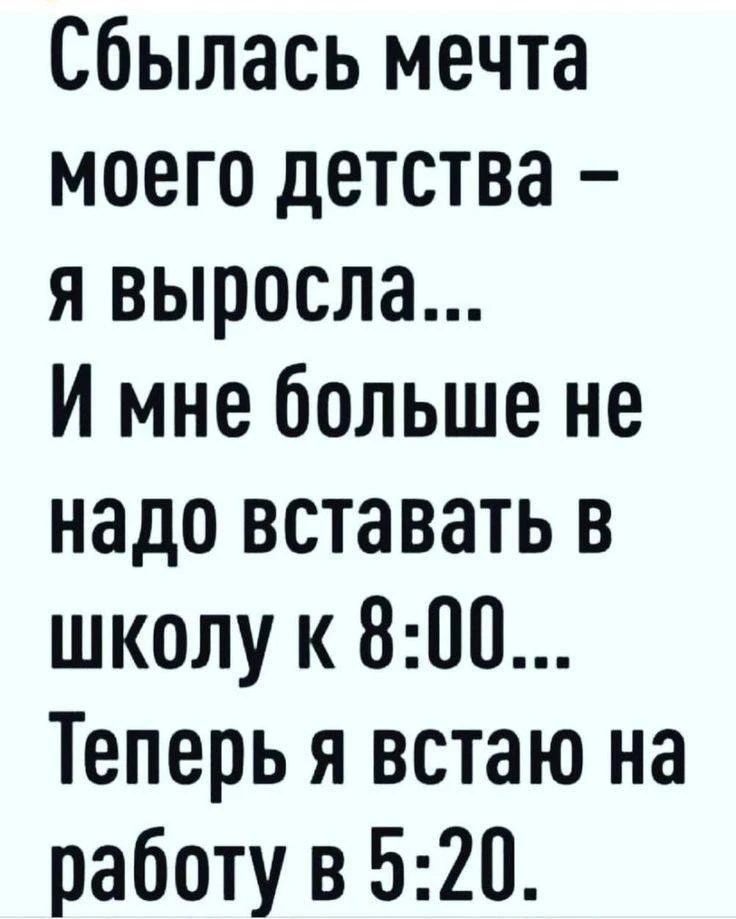 Сбылась мечта моего детства – я выросла... И мне больше не надо вставать в школу к 8:00... Теперь я встаю на работу в 5:20.