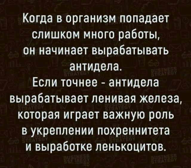 Когда в организм попадает слишком много работы, он начинает вырабатывать антидела. Если точнее - антидела вырабатывает ленивая железа, которая играет важную роль в укреплении похреннита и выработке ленькоцитов.