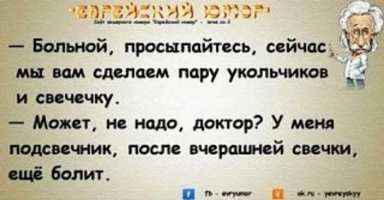 Еврейский юмор. — Больной, просыпайтесь, сейчас мы вам сделаем пару укольчиков и свечечку. — Может, не надо, доктор? У меня подсвечник, после вчерашней свечки, ещё болит.