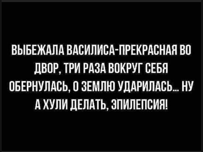 ВЫБЕЖАЛА ВАСИЛИСА-ПРЕКРАСНАЯ ВО ДВОР, ТРИ РАЗА ВОКРУГ СЕБЯ ОБЕРНУЛАСЬ, О ЗЕМЛЮ УДАРИЛАСЬ... НУ А ХУЛИ ДЕЛАТЬ, ЭПИЛЕПСИЯ!