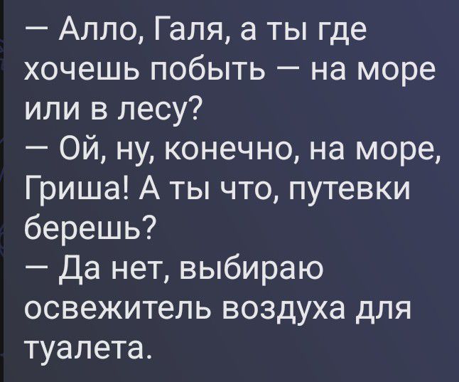 Алло, Галя, а ты где хочешь побыть — на море или в лесу? Ой, ну, конечно, на море, Гриша! А ты что, путевки берешь? Да нет, выбираю освежитель воздуха для туалета.
