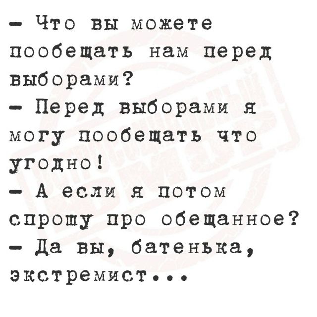 — Что вы можете пообещать нам перед выборами?
— Перед выборами я могу пообещать что угодно!
— А если я потом спрошу про обещанное?
— Да вы, батенька, экстремист...