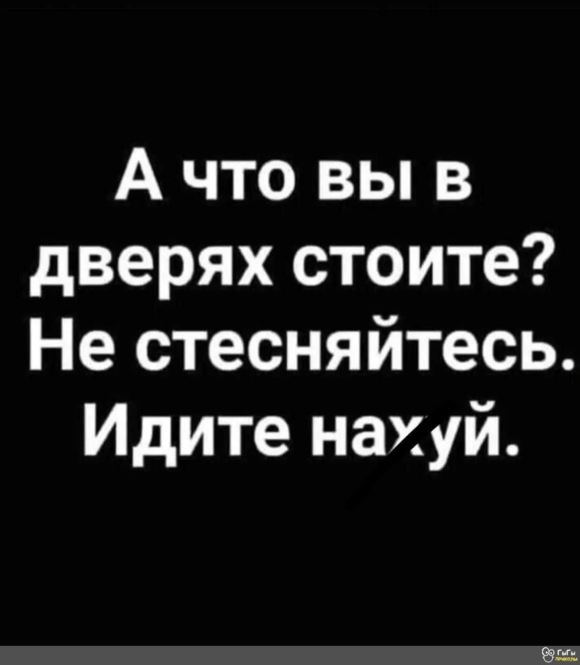 А что вы в дверях стоите? Не стесняйтесь. Идите нах.уй.