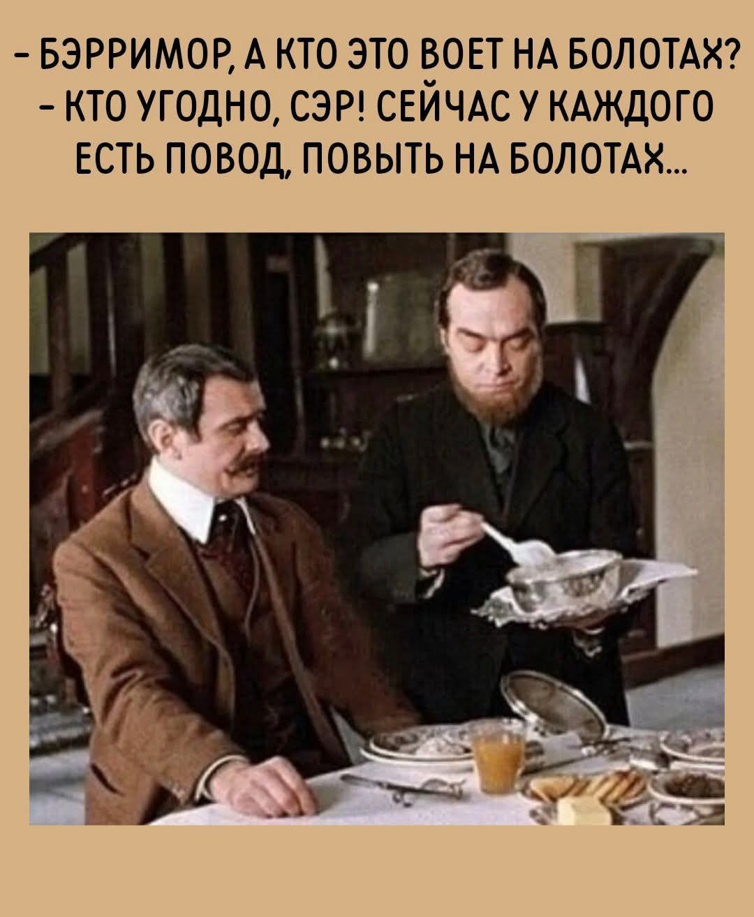 - БЭРРИМОР, А КТО ЭТО ВОЕТ НА БОЛОТАХ?
- КТО УГОДНО, СЭР! СЕЙЧАС У КАЖДОГО ЕСТЬ ПОВОД, ПОВЫТЬ НА БОЛОТАХ...