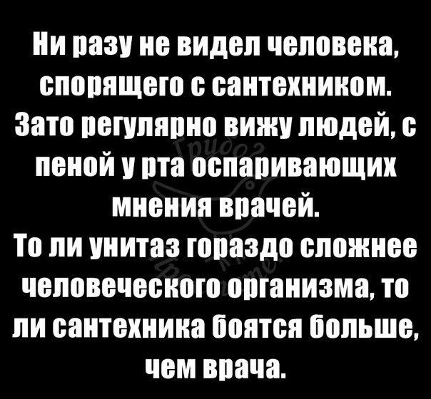 Ни разу не видел человека, спорящего с сантехником. Зато регулярно вижу людей, с пеной у рта оспаривающих мнения врачей. То ли унитаз гораздо сложнее человеческого организма, то ли сантехника боятся больше, чем врача.