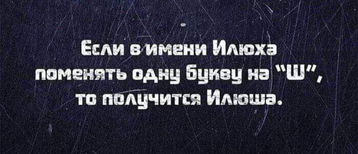 Если в имени Илюха поменять одну букву на 