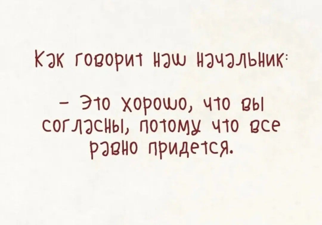 Как говорит наш начальник:
– Это хорошо, что вы согласны, потому что все равно придется.