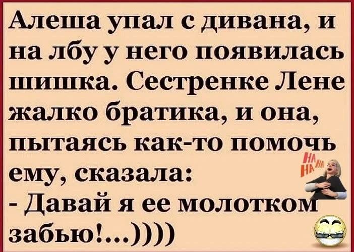 Алеша упал с дивана, и на лбу у него появилась шишка. Сестренке Лене жалко братика, и она, пытаясь как-то помочь ему, сказала: - Давай я ее молотком забью!...))))