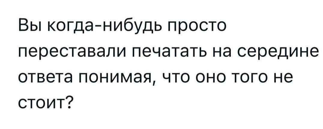 Вы когда-нибудь просто переставали печатать на середине ответа понимая, что оно того не стоит?