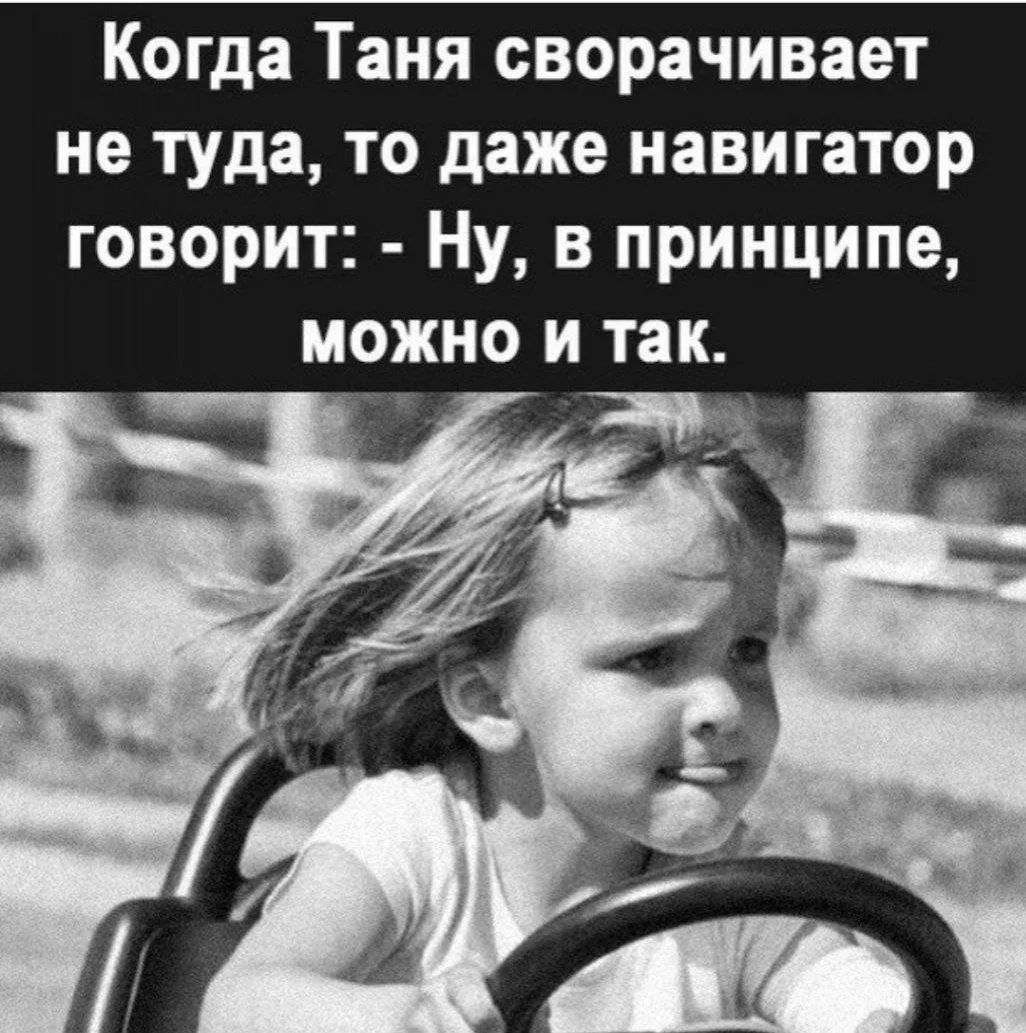 Когда Таня сворачивает не туда, то даже навигатор говорит: - Ну, в принципе, можно и так.