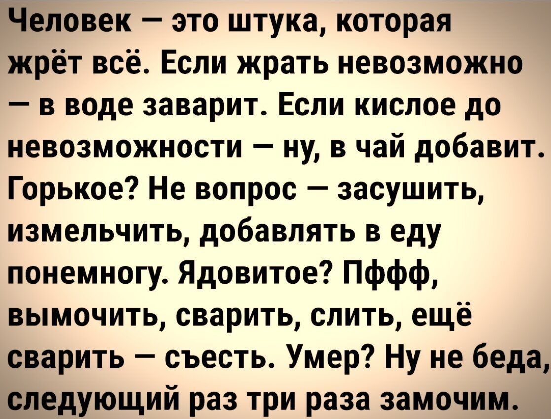 Человек — это штука, которая жрёт всё. Если жрать невозможно — в воде заварит. Если кислое до невозможности — ну, в чай добавит. Горькое? Не вопрос — засушить, измельчить, добавлять в еду понемногу. Ядовитое? Пффф, вымочить, сварить, слить, ещё сварить — съесть. Умер? Ну не беда, следующий раз три раза замочим.