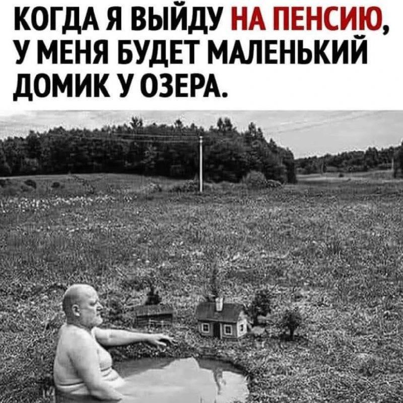 КОГДА Я ВЫЙДУ НА ПЕНСИЮ, У МЕНЯ БУДЕТ МАЛЕНЬКИЙ ДОМИК У ОЗЕРА.