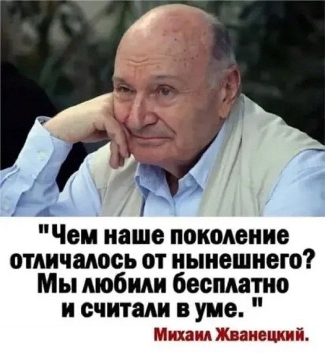 Чем наше поколение отличалось от нынешнего? Мы любили бесплатно и считали в уме. Михаил Жванецкий.