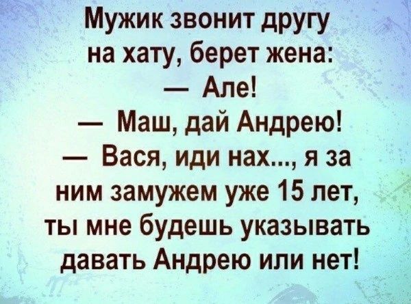 Мужик звонит другу на хату, берет жена: — Але! — Маш, дай Андрею! — Вася, иди нах..., я за ним замужем уже 15 лет, ты мне будешь указывать давать Андрею или нет!