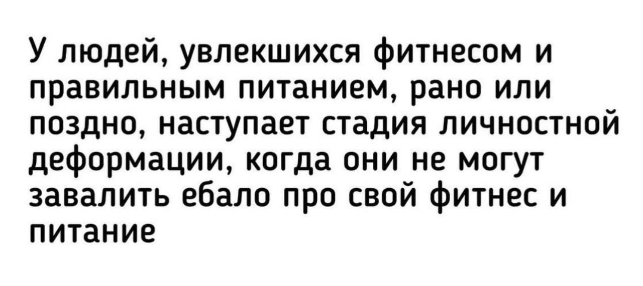 У людей, увлекшихся фитнесом и правильным питанием, рано или поздно, наступает стадия личностной деформации, когда они не могут завалить ебало про свой фитнес и питание