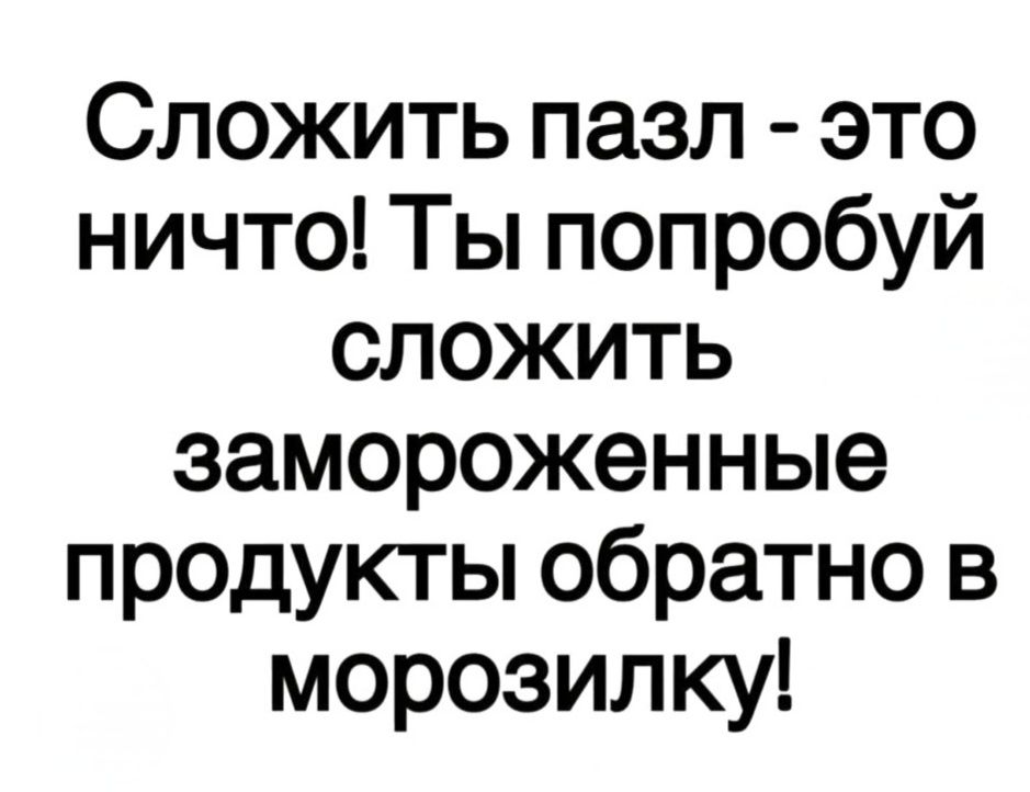 Сложить пазл - это ничто! Ты попробуй сложить замороженные продукты обратно в морозилку!
