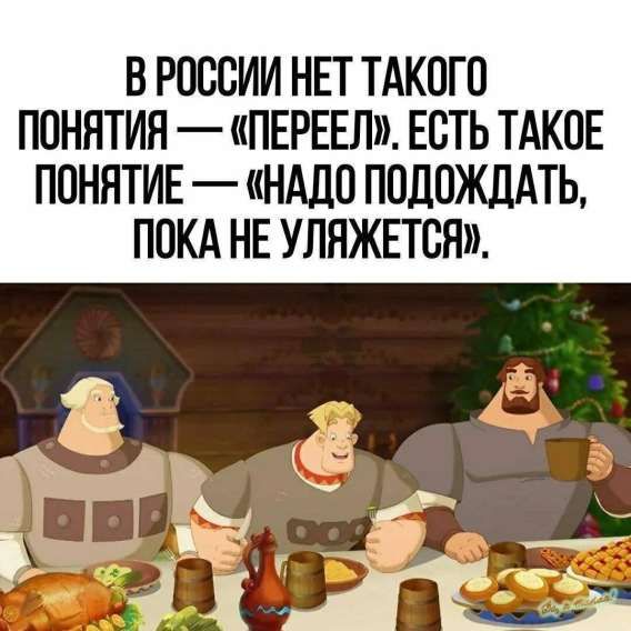 В РОССИИ НЕТ ТАКОГО ПОНЯТИЯ — «ПЕРЕЕЛ». ЕСТЬ ТАКОЕ ПОНЯТИЕ — «НАДО ПОДОЖДАТЬ, ПОКА НЕ УЛЯЖЕТСЯ».