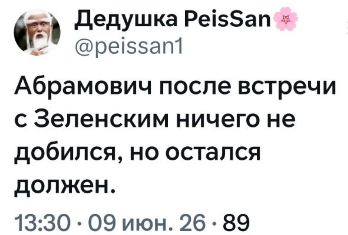Дедушка PeisSan @peissan1 Абрамович после встречи с Зеленским ничего не добился, но остался должен. 13:30 · 09 июн. 26 · 89