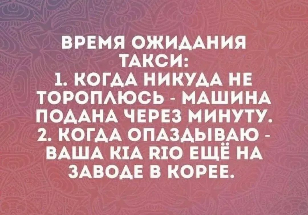 Время ожидания такси: 1. Когда никуда не тороплюсь - машина подана через минуту. 2. Когда опаздываю - ваша Kia Rio ещё на заводе в Корее.