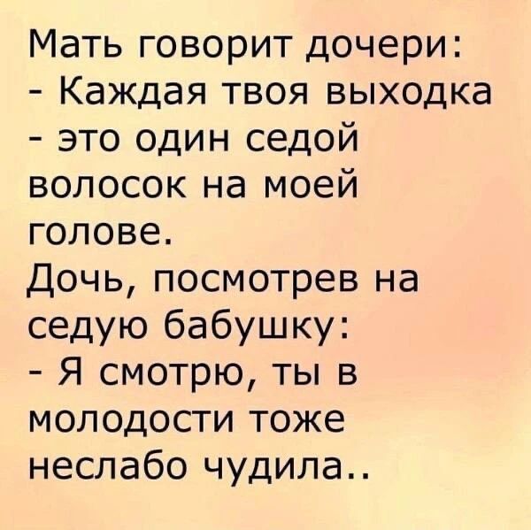 Мать говорит дочери: - Каждая твоя выходка - это один седой волосок на моей голове. Дочь, посмотрев на седую бабушку: - Я смотрю, ты в молодости тоже неслабо чудила..