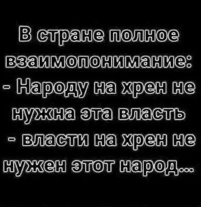 В стране полное взаимопонимание: - Народу на хрен не нужна эта власть - Власти на хрен не нужен этот народ...