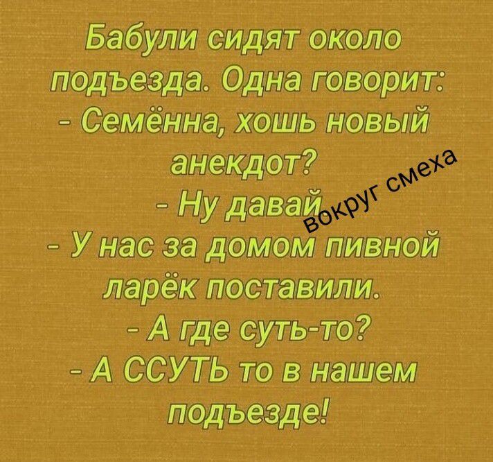 Бабули сидят около подъезда. Одна говорит: - Семённа, хошь новый анекдот? - Ну давай. Вокруг смеха - У нас за домом пивной ларёк поставили. - А где суть-то? - А ССУТЬ то в нашем подъезде!