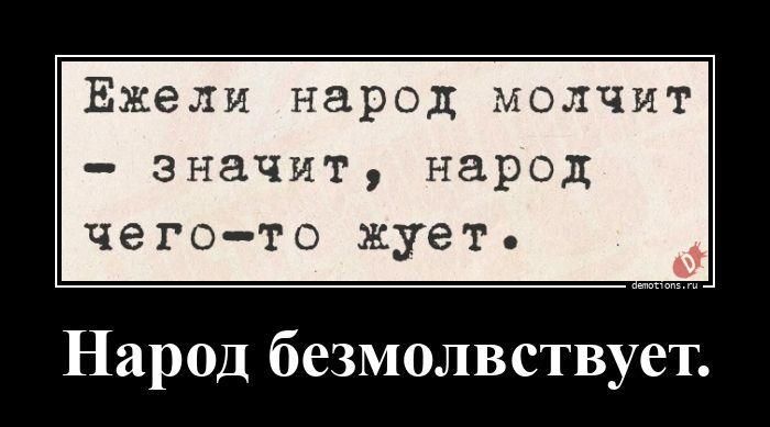 Ежели народ молчит — значит, народ чего-то жует. Народ безмолвствует.
