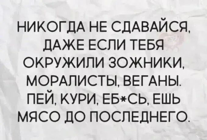 НИКОГДА НЕ СДАВАЙСЯ, ДАЖЕ ЕСЛИ ТЕБЯ ОКРУЖИЛИ ЗОЖНИКИ, МОРАЛИСТЫ, ВЕГАНЫ. ПЕЙ, КУРИ, ЕБ*СЬ, ЕШЬ МЯСО ДО ПОСЛЕДНЕГО.