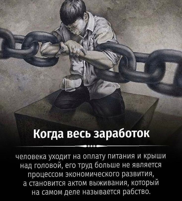 Когда весь заработок человека уходит на оплату питания и крыши над головой, его труд больше не является процессом экономического развития, а становится актом выживания, который на самом деле называется рабство.