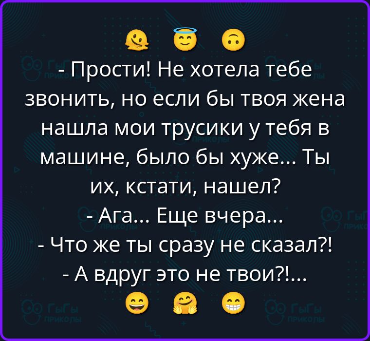 - Прости! Не хотела тебе звонить, но если бы твоя жена нашла мои трусики у тебя в машине, было бы хуже... Ты их, кстати, нашел?
- Ага... Еще вчера...
- Что же ты сразу не сказал?!
- А вдруг это не твои?!...