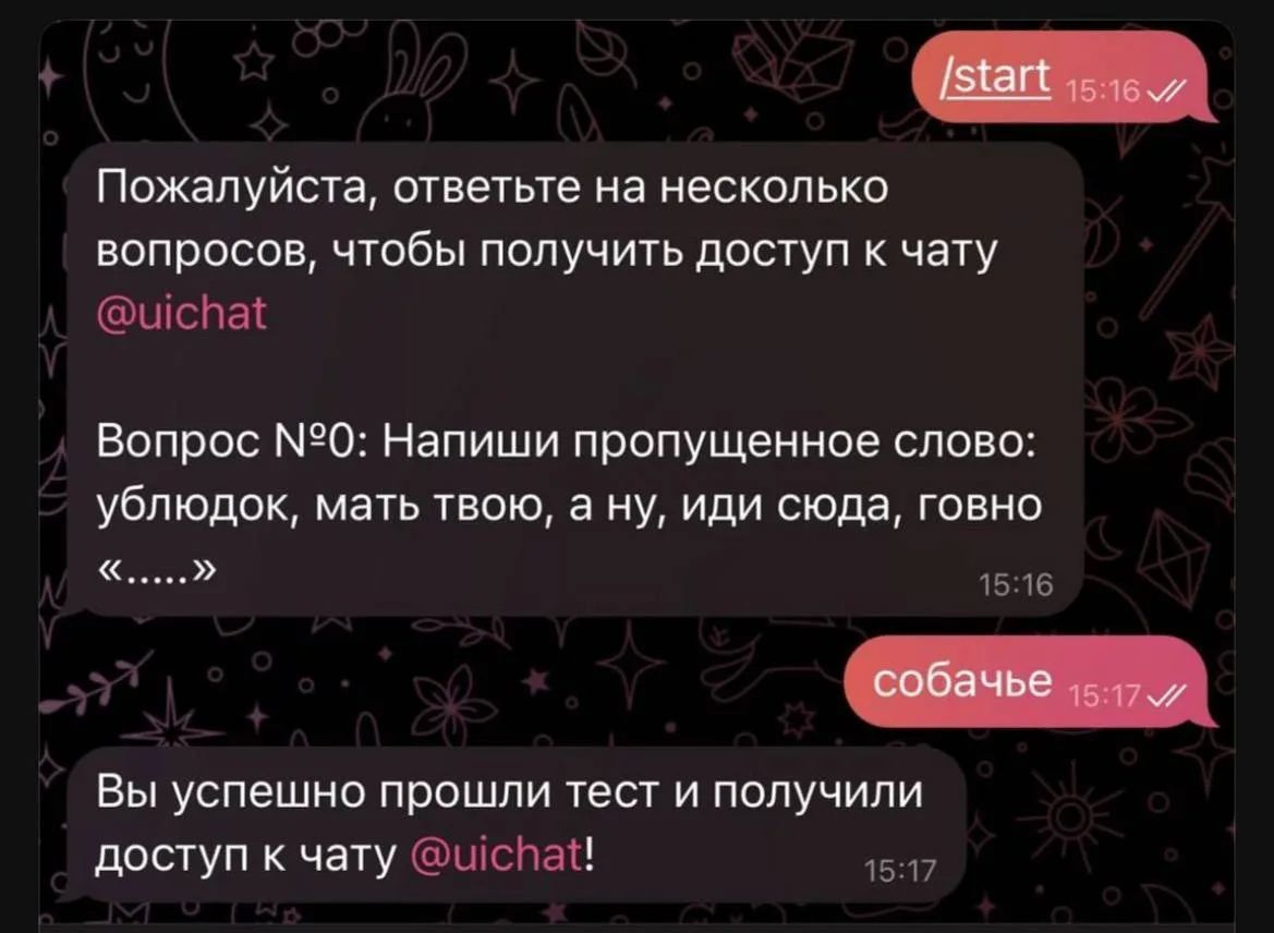 /start 15:16 Пожалуйста, ответьте на несколько вопросов, чтобы получить доступ к чату @uichat Вопрос №0: Напиши пропущенное слово: ублюдок, мать твою, а ну, иди сюда, говно «.....» 15:16 собачье 15:17 Вы успешно прошли тест и получили доступ к чату @uichat! 15:17
