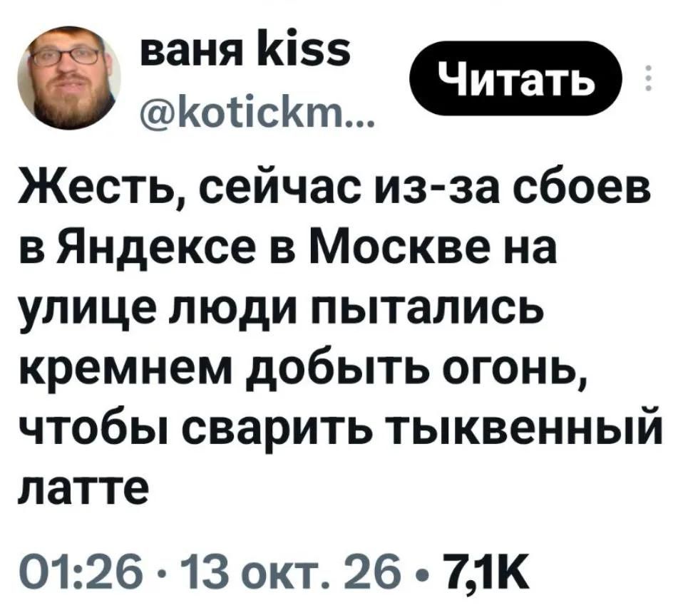 ваня kiss @kotickm... Читать Жесть, сейчас из-за сбоев в Яндексе в Москве на улице люди пытались кремнем добыть огонь, чтобы сварить тыквенный латте 01:26 · 13 окт. 26 · 7,1K