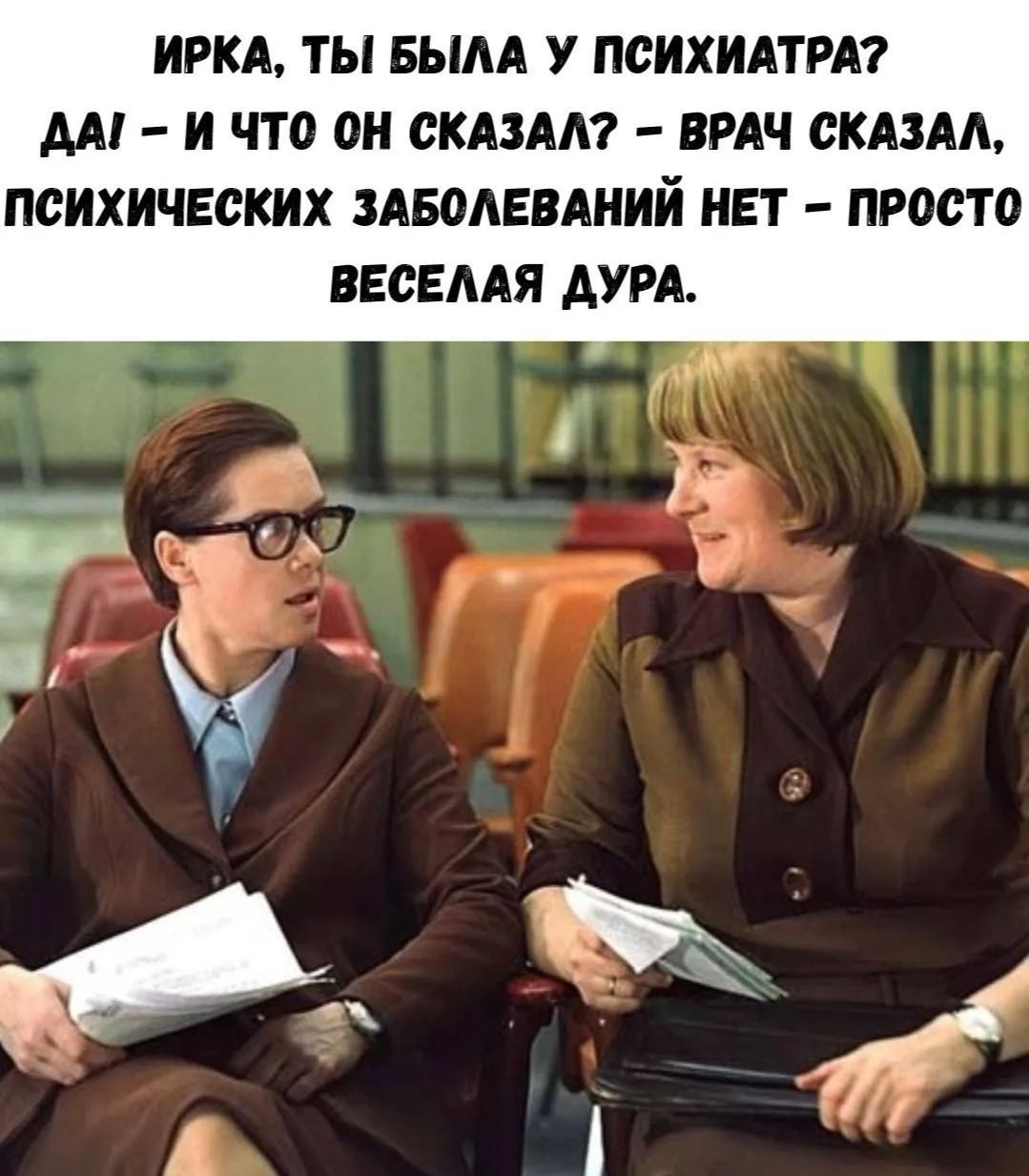 ИРКА, ТЫ БЫЛА У ПСИХИАТРА? ДА! — И ЧТО ОН СКАЗАЛ? — ВРАЧ СКАЗАЛ, ПСИХИЧЕСКИХ ЗАБОЛЕВАНИЙ НЕТ — ПРОСТО ВЕСЕЛАЯ ДУРА.