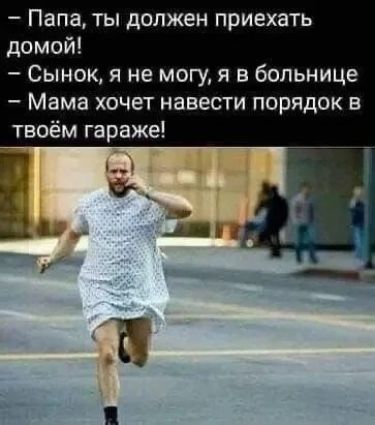 Папа, ты должен приехать домой! Сынок, я не могу, я в больнице. Мама хочет навести порядок в твоём гараже!