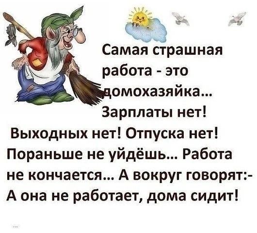 Самая страшная работа - это домохозяйка... Зарплаты нет! Выходных нет! Отпуска нет! Пораньше не уйдёшь... Работа не кончается... А вокруг говорят:- А она не работает, дома сидит!