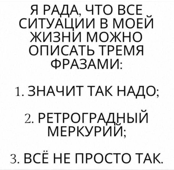 Я РАДА, ЧТО ВСЕ СИТУАЦИИ В МОЕЙ ЖИЗНИ МОЖНО ОПИСАТЬ ТРЕМЯ ФРАЗАМИ:
1. ЗНАЧИТ ТАК НАДО;
2. РЕТРОГРАДНЫЙ МЕРКУРИЙ;
3. ВСЁ НЕ ПРОСТО ТАК.