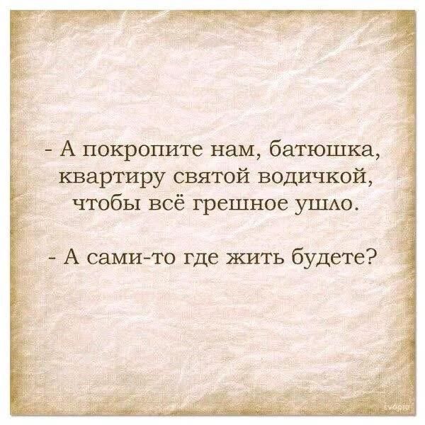 - А покропите нам, батюшка, квартиру святой водичкой, чтобы всё грешное ушло. - А сами-то где жить будете?