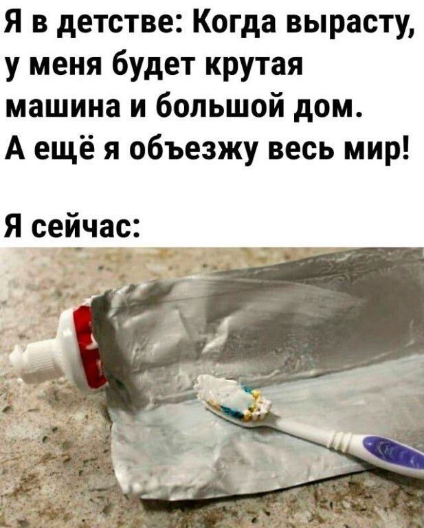 Я в детстве: Когда вырасту, у меня будет крутая машина и большой дом. А ещё я объезжу весь мир! Я сейчас: (изображение полностью выдавленного тюбика зубной пасты с зубной щеткой)
