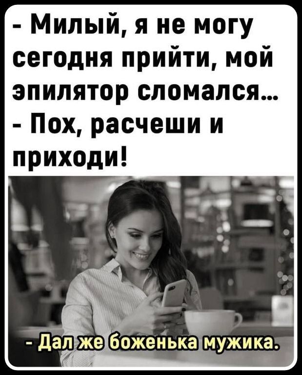 - Милый, я не могу сегодня прийти, мой эпилятор сломался...
- Пох, расчеши и приходи!
- Дал же боженька мужика.